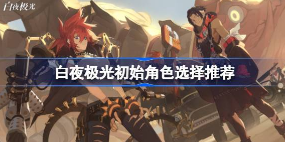 白夜极光初始角色选择攻略-白夜极光初始角色推荐2023排行