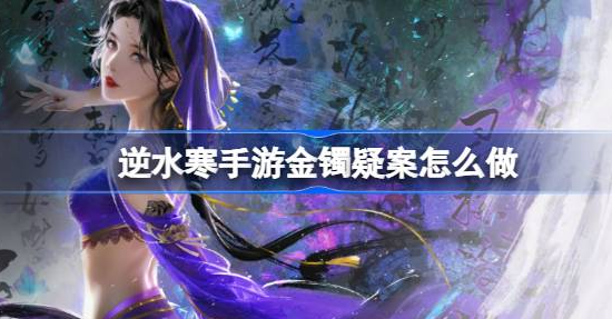 逆水寒手游金镯疑案推理怎么过-逆水寒手游金镯疑案案件梳理流程