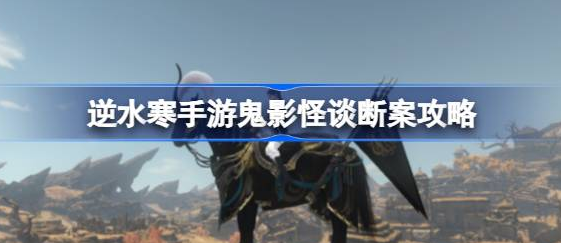 逆水寒手游鬼影怪谈断案顺序是什么-逆水寒手游鬼影怪谈推理顺序图文分享