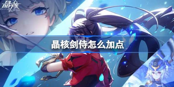 晶核手游剑侍技能怎么加点-晶核剑侍技能加点搭配攻略